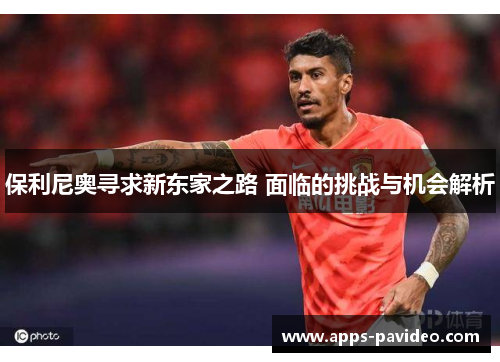 保利尼奥寻求新东家之路 面临的挑战与机会解析