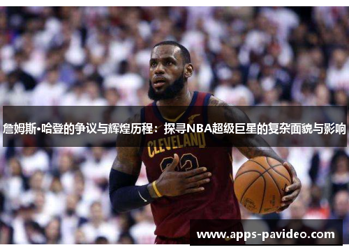 詹姆斯·哈登的争议与辉煌历程：探寻NBA超级巨星的复杂面貌与影响