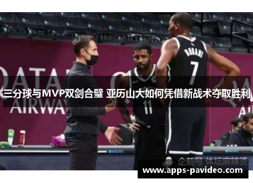 三分球与MVP双剑合璧 亚历山大如何凭借新战术夺取胜利
