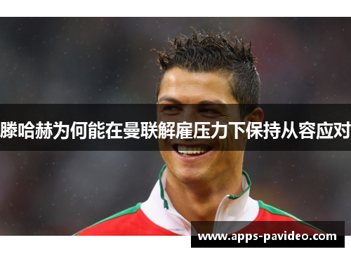 滕哈赫为何能在曼联解雇压力下保持从容应对