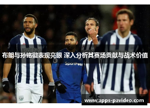 布朗与孙铭徽表现亮眼 深入分析其赛场贡献与战术价值