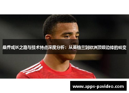 桑乔成长之路与技术特点深度分析：从英格兰到欧洲顶级边锋的蜕变