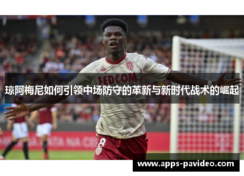 琼阿梅尼如何引领中场防守的革新与新时代战术的崛起