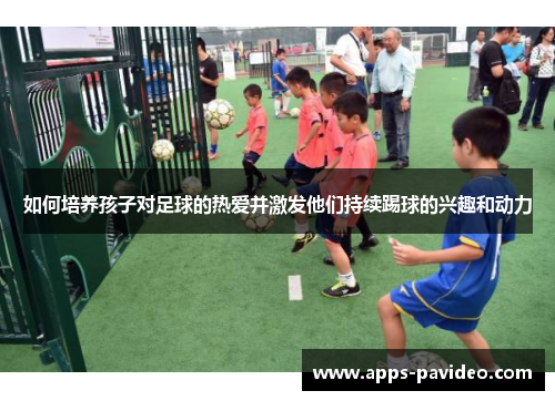 如何培养孩子对足球的热爱并激发他们持续踢球的兴趣和动力