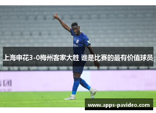 上海申花3-0梅州客家大胜 谁是比赛的最有价值球员