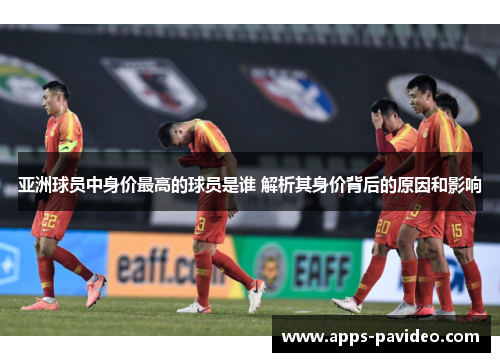 亚洲球员中身价最高的球员是谁 解析其身价背后的原因和影响