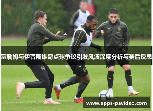 富勒姆与伊普斯维奇点球争议引发风波深度分析与赛后反思