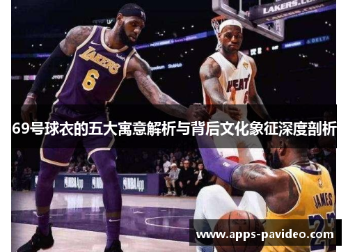 69号球衣的五大寓意解析与背后文化象征深度剖析
