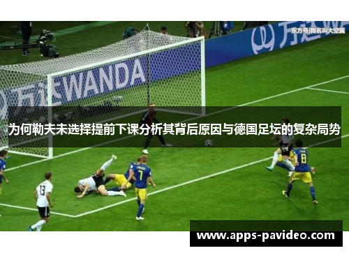 为何勒夫未选择提前下课分析其背后原因与德国足坛的复杂局势