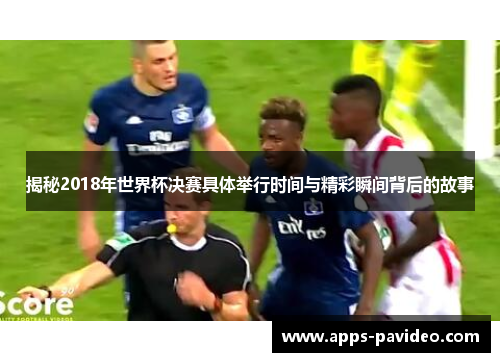 揭秘2018年世界杯决赛具体举行时间与精彩瞬间背后的故事
