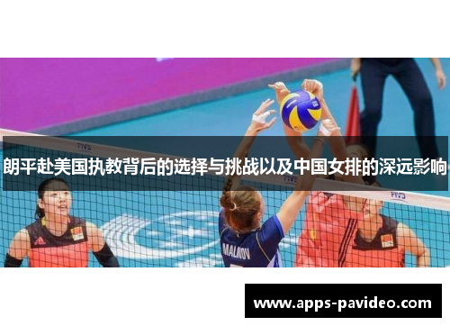 朗平赴美国执教背后的选择与挑战以及中国女排的深远影响