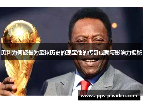 贝利为何被誉为足球历史的瑰宝他的传奇成就与影响力揭秘