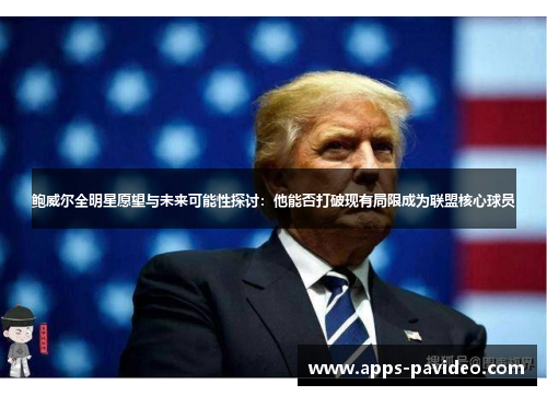 鲍威尔全明星愿望与未来可能性探讨:他能否打破现有局限成为联盟核心球员