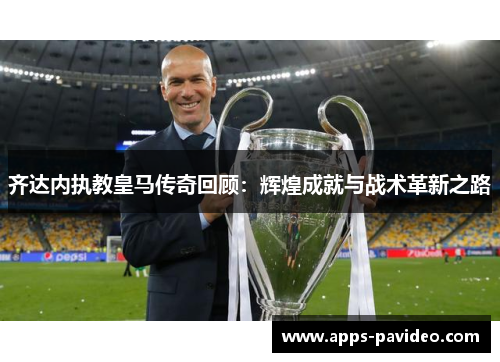 齐达内执教皇马传奇回顾:辉煌成就与战术革新之路