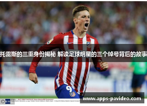 托雷斯的三重身份揭秘 解读足球明星的三个绰号背后的故事