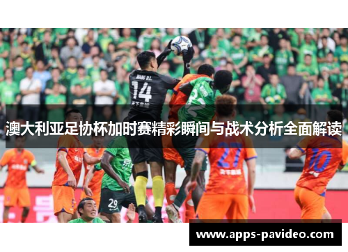 澳大利亚足协杯加时赛精彩瞬间与战术分析全面解读