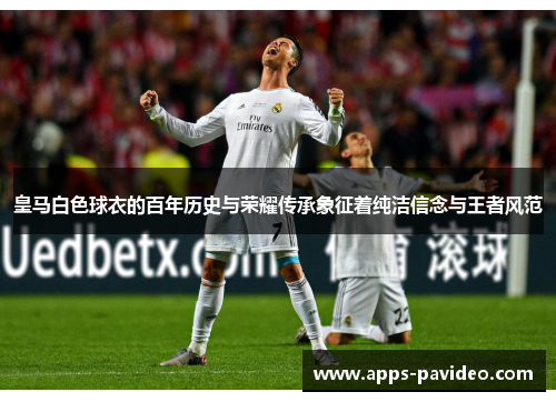 皇马白色球衣的百年历史与荣耀传承象征着纯洁信念与王者风范