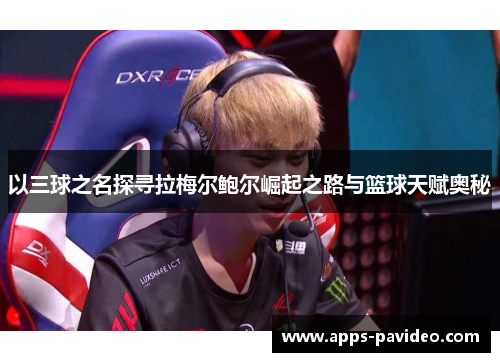 以三球之名探寻拉梅尔鲍尔崛起之路与篮球天赋奥秘