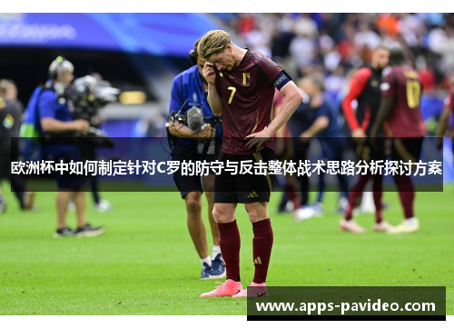欧洲杯中如何制定针对C罗的防守与反击整体战术思路分析探讨方案 欧洲杯中如何制定针对C罗的防守与反击整体战术思路分析探讨方案