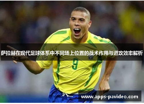 萨拉赫在现代足球体系中不同场上位置的战术作用与进攻效率解析 萨拉赫在现代足球体系中不同场上位置的战术作用与进攻效率解析