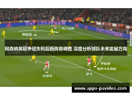 阿森纳英超争冠失利后新阵容调整 深度分析球队未来发展方向