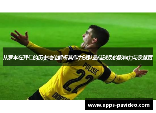 从罗本在拜仁的历史地位解析其作为球队最佳球员的影响力与贡献度