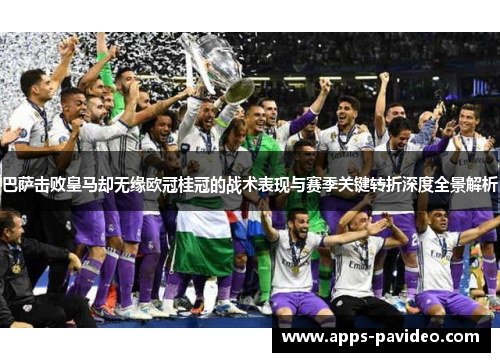 巴萨击败皇马却无缘欧冠桂冠的战术表现与赛季关键转折深度全景解析