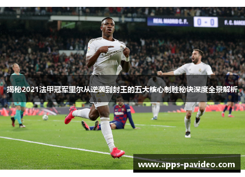 揭秘2021法甲冠军里尔从逆袭到封王的五大核心制胜秘诀深度全景解析