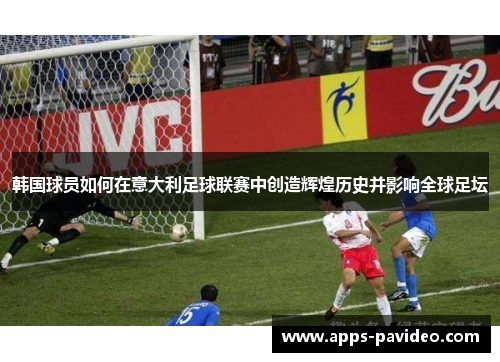 韩国球员如何在意大利足球联赛中创造辉煌历史并影响全球足坛