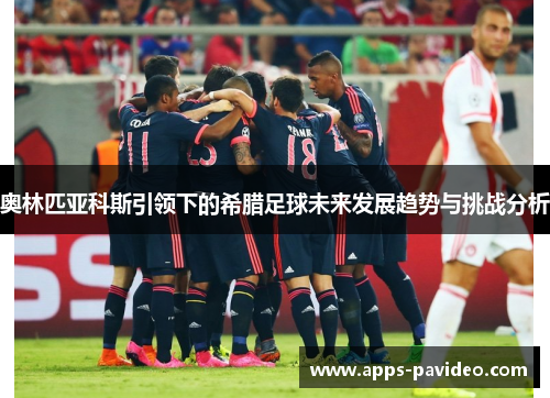 奥林匹亚科斯引领下的希腊足球未来发展趋势与挑战分析