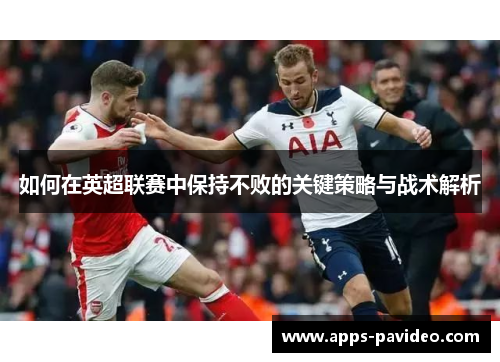 如何在英超联赛中保持不败的关键策略与战术解析