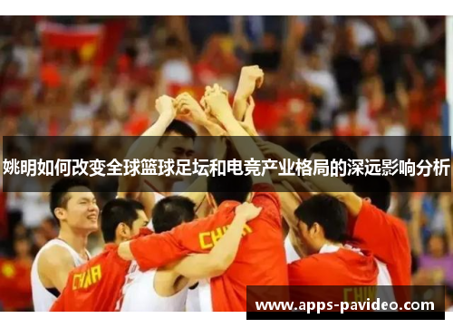 姚明如何改变全球篮球足坛和电竞产业格局的深远影响分析