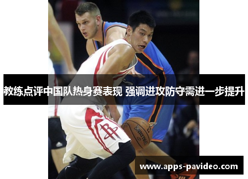 教练点评中国队热身赛表现 强调进攻防守需进一步提升