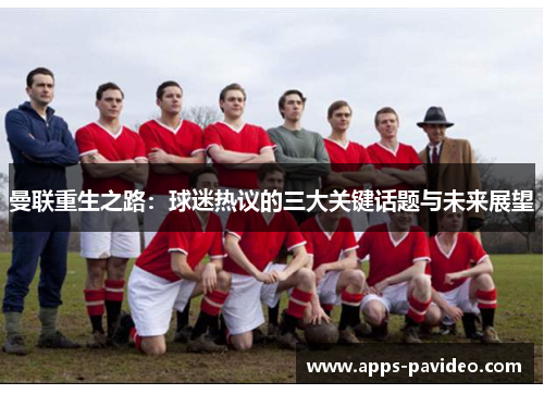 曼联重生之路:球迷热议的三大关键话题与未来展望 曼联重生之路:球迷热议的三大关键话题与未来展望