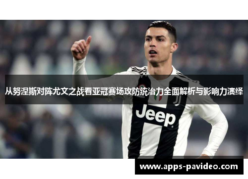从努涅斯对阵尤文之战看亚冠赛场攻防统治力全面解析与影响力演绎
