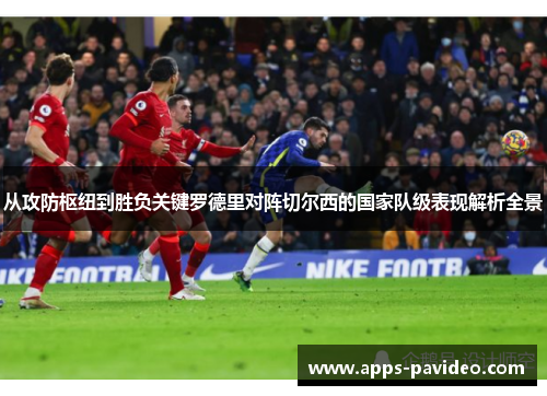 从攻防枢纽到胜负关键罗德里对阵切尔西的国家队级表现解析全景