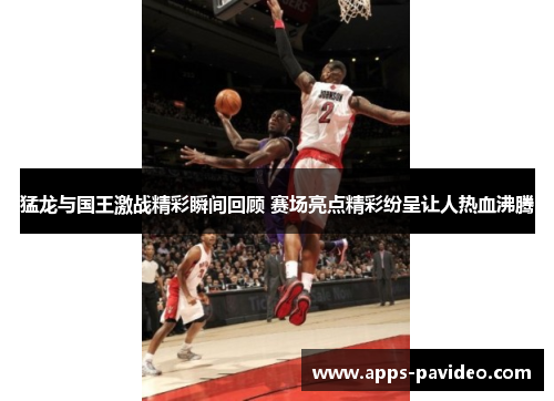 猛龙与国王激战精彩瞬间回顾 赛场亮点精彩纷呈让人热血沸腾