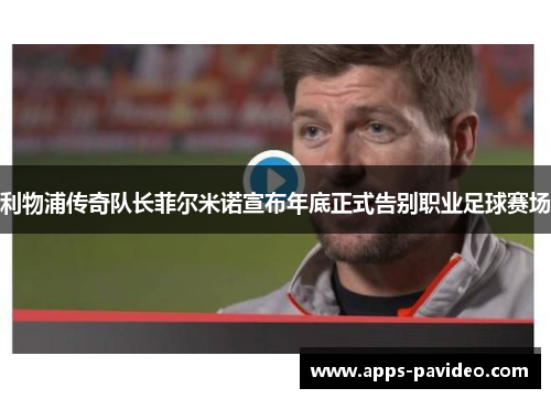 利物浦传奇队长菲尔米诺宣布年底正式告别职业足球赛场