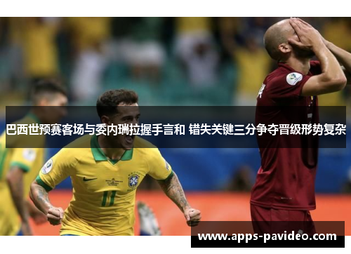 巴西世预赛客场与委内瑞拉握手言和 错失关键三分争夺晋级形势复杂 巴西世预赛客场与委内瑞拉握手言和 错失关键三分争夺晋级形势复杂