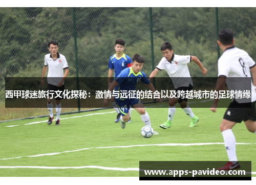 西甲球迷旅行文化探秘：激情与远征的结合以及跨越城市的足球情缘