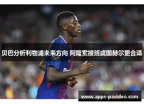 贝巴分析利物浦未来方向 阿隆索接班或图赫尔更合适