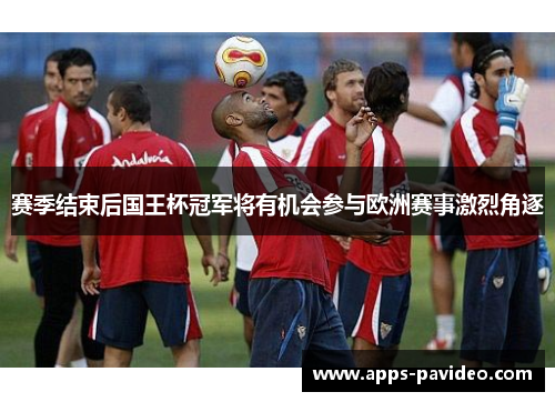 赛季结束后国王杯冠军将有机会参与欧洲赛事激烈角逐