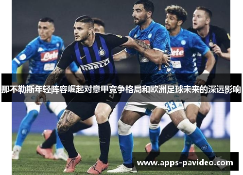 那不勒斯年轻阵容崛起对意甲竞争格局和欧洲足球未来的深远影响
